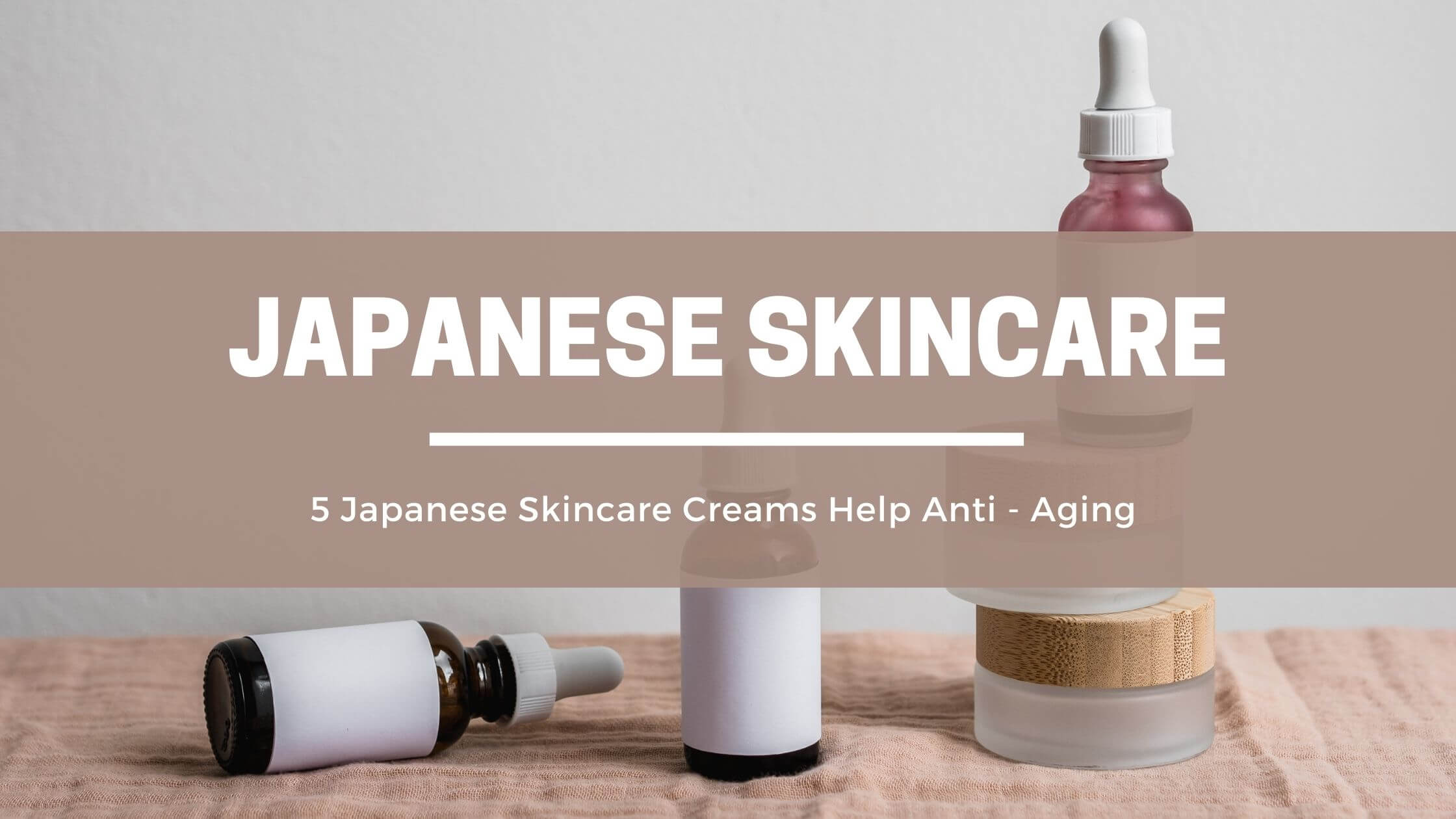 5 Japanese Skin Care Creams Help Anti - Aging