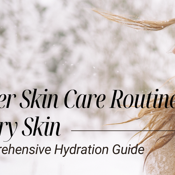 Winter Skin Care Routine for Dry Skin: A Comprehensive Hydration Guide 